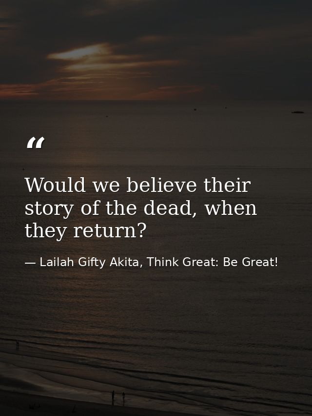 Would we believe their story of the dead, when they return? — Lailah Gifty Akita, Think Great: Be Great!