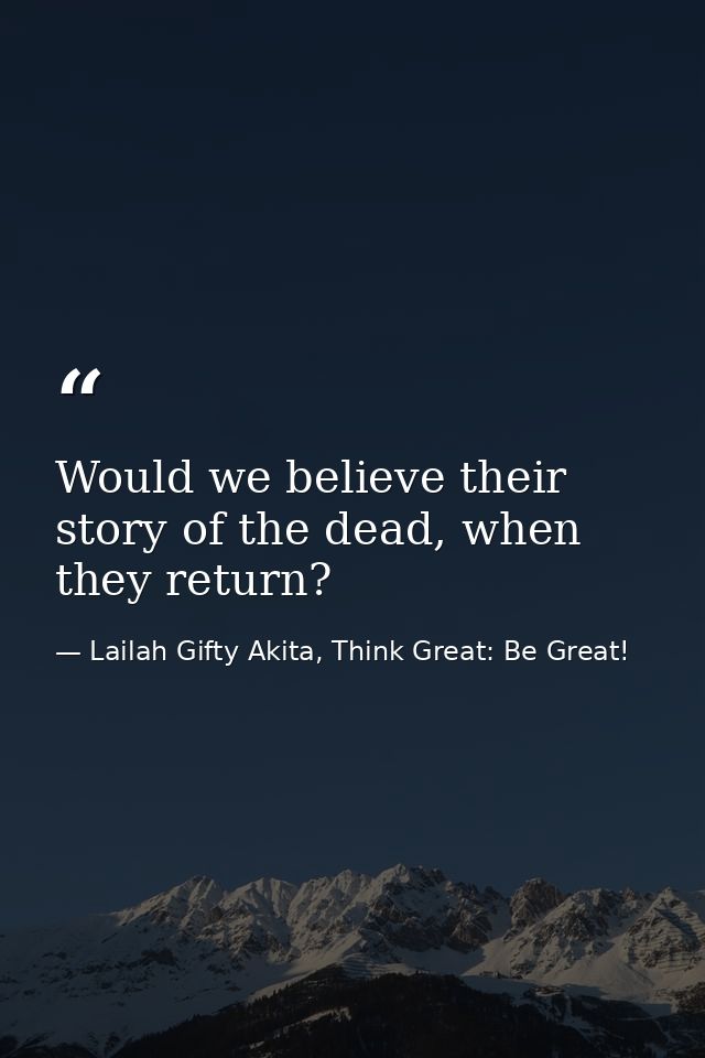 Would we believe their story of the dead, when they return? — Lailah Gifty Akita, Think Great: Be Great!