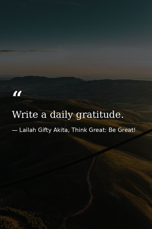 Write a daily gratitude. — Lailah Gifty Akita, Think Great: Be Great!
