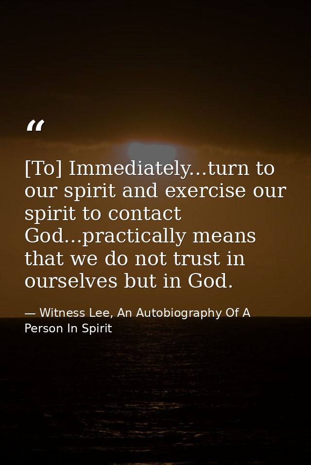 [To] Immediately...turn to our spirit and exercise our spirit to contact God...practically means that we do not trust in — Witness Lee, An Autobiography Of A Person In Spirit
