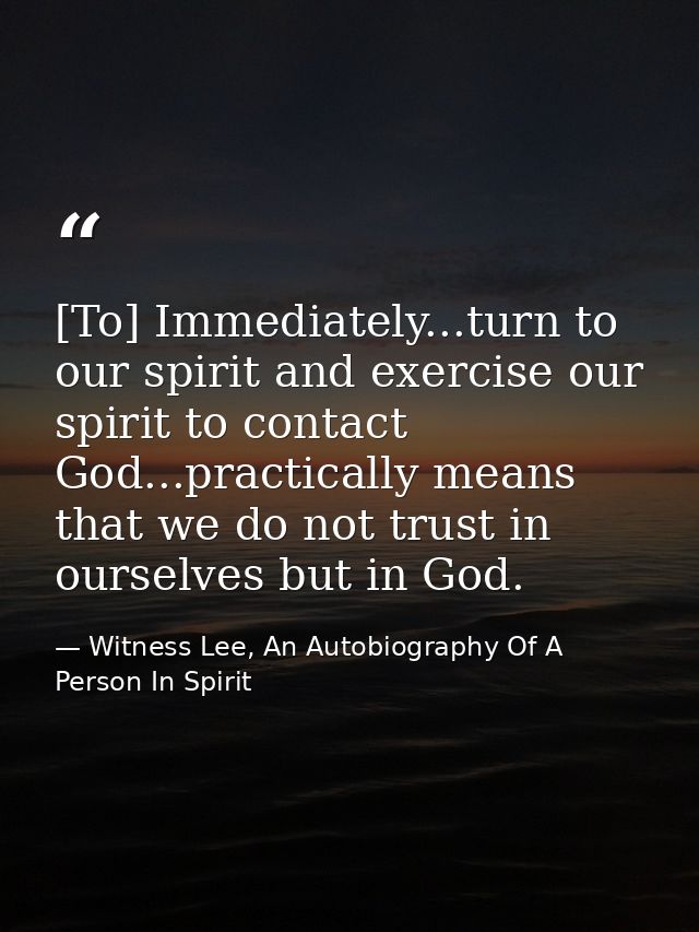 [To] Immediately...turn to our spirit and exercise our spirit to contact God...practically means that we do not trust in — Witness Lee, An Autobiography Of A Person In Spirit