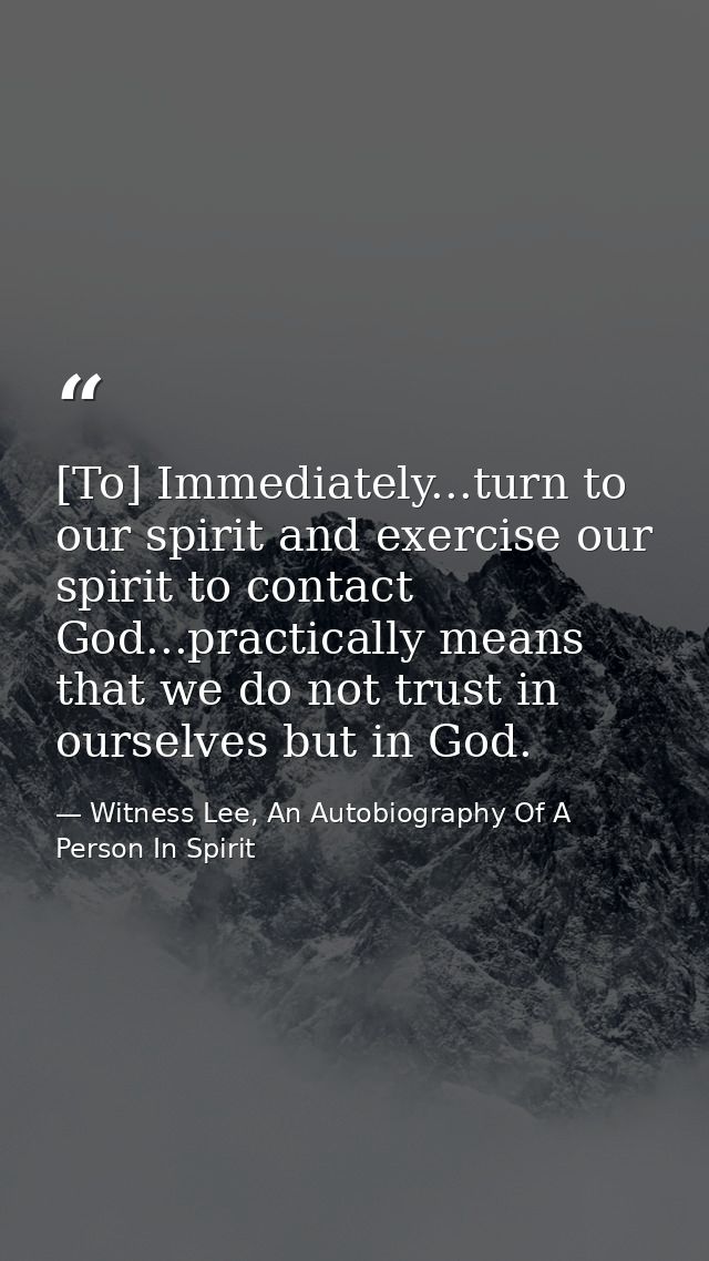 [To] Immediately...turn to our spirit and exercise our spirit to contact God...practically means that we do not trust in — Witness Lee, An Autobiography Of A Person In Spirit