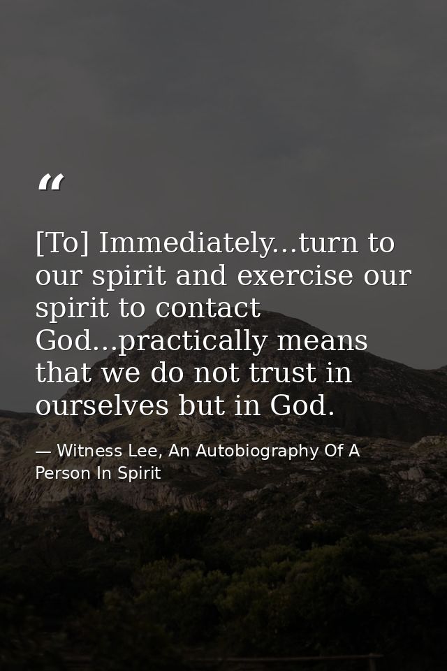 [To] Immediately...turn to our spirit and exercise our spirit to contact God...practically means that we do not trust in — Witness Lee, An Autobiography Of A Person In Spirit