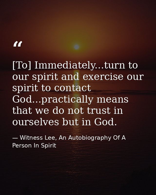 [To] Immediately...turn to our spirit and exercise our spirit to contact God...practically means that we do not trust in — Witness Lee, An Autobiography Of A Person In Spirit