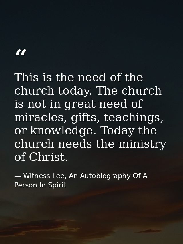 This is the need of the church today. The church is not in great need of miracles, gifts, teachings, or knowledge. Today — Witness Lee, An Autobiography Of A Person In Spirit