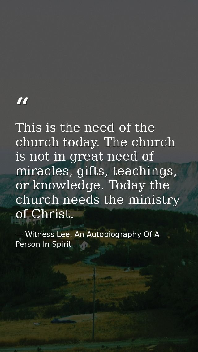 This is the need of the church today. The church is not in great need of miracles, gifts, teachings, or knowledge. Today — Witness Lee, An Autobiography Of A Person In Spirit