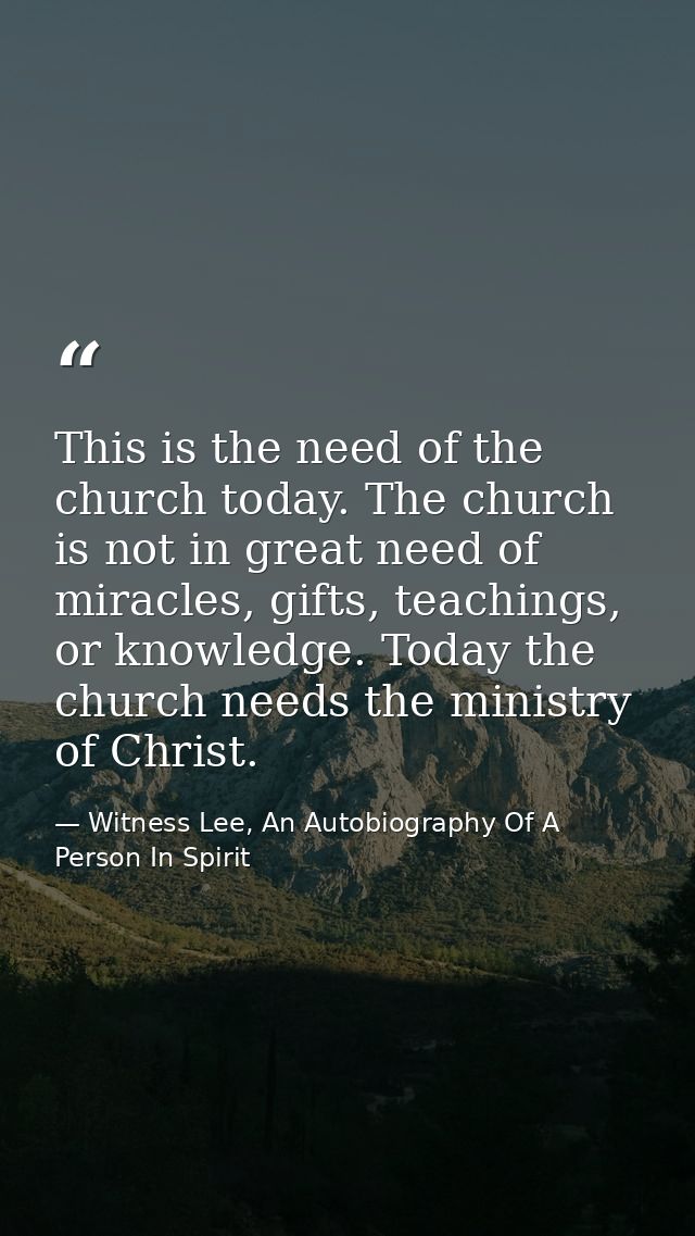 This is the need of the church today. The church is not in great need of miracles, gifts, teachings, or knowledge. Today — Witness Lee, An Autobiography Of A Person In Spirit