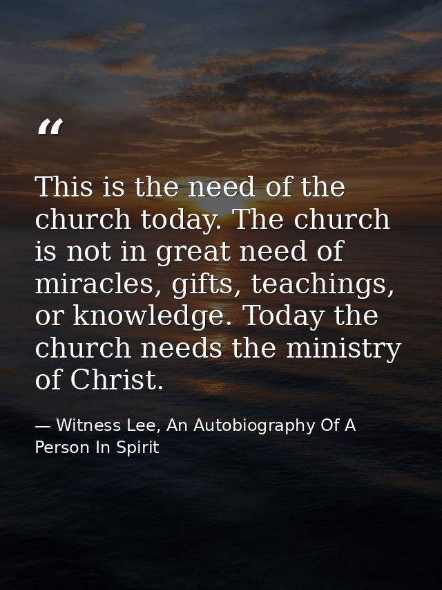 This is the need of the church today. The church is not in great need of miracles, gifts, teachings, or knowledge. Today — Witness Lee, An Autobiography Of A Person In Spirit