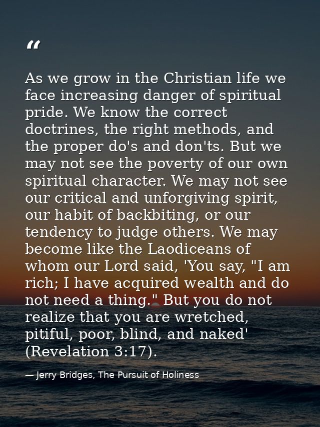 As we grow in the Christian life we face increasing danger of spiritual pride. We know the correct doctrines, the right  — Jerry Bridges, The Pursuit of Holiness