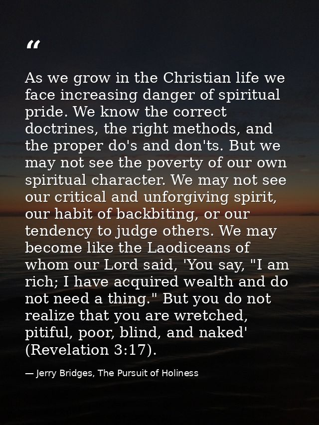 As we grow in the Christian life we face increasing danger of spiritual pride. We know the correct doctrines, the right  — Jerry Bridges, The Pursuit of Holiness