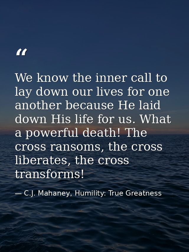 We know the inner call to lay down our lives for one another because He laid down His life for us. What a powerful death — C.J. Mahaney, Humility: True Greatness