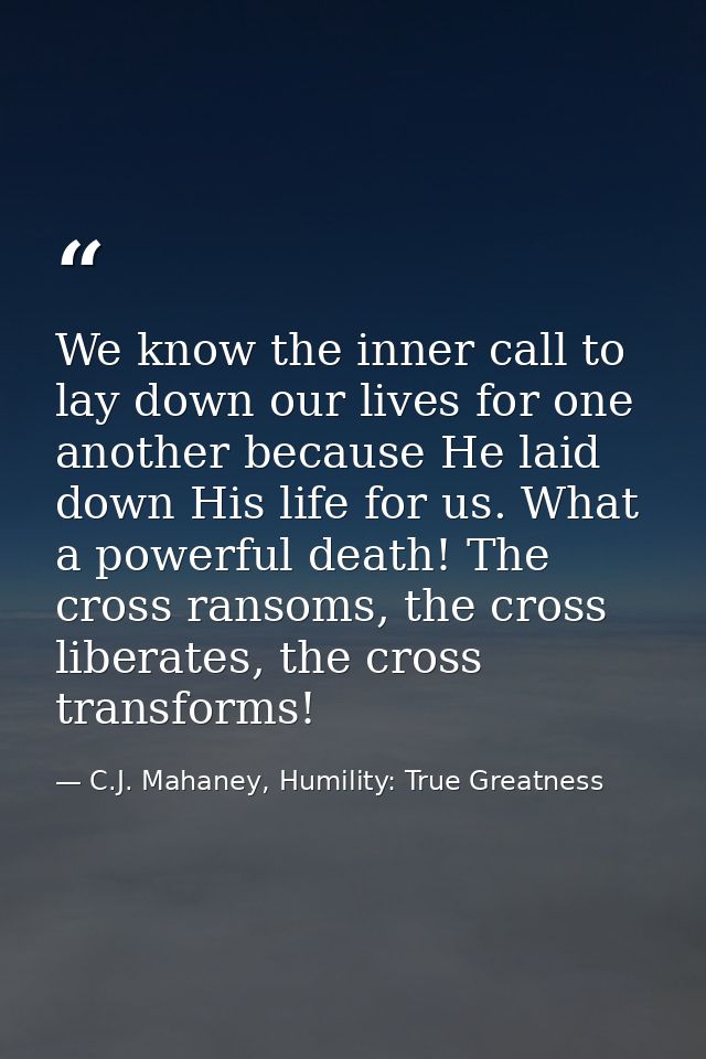 We know the inner call to lay down our lives for one another because He laid down His life for us. What a powerful death — C.J. Mahaney, Humility: True Greatness