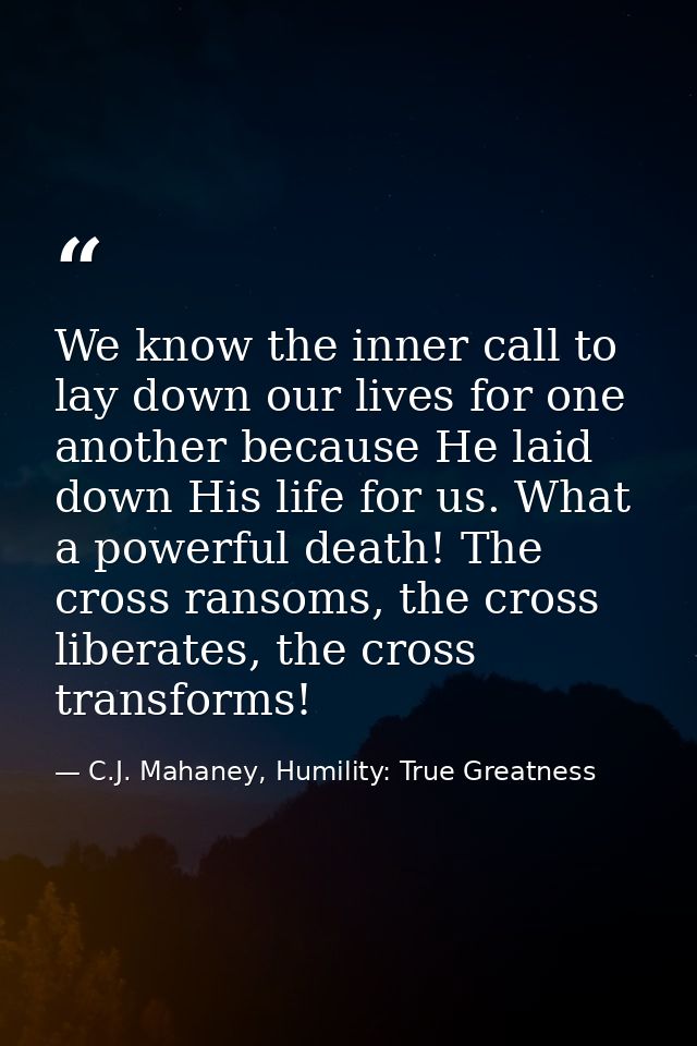 We know the inner call to lay down our lives for one another because He laid down His life for us. What a powerful death — C.J. Mahaney, Humility: True Greatness