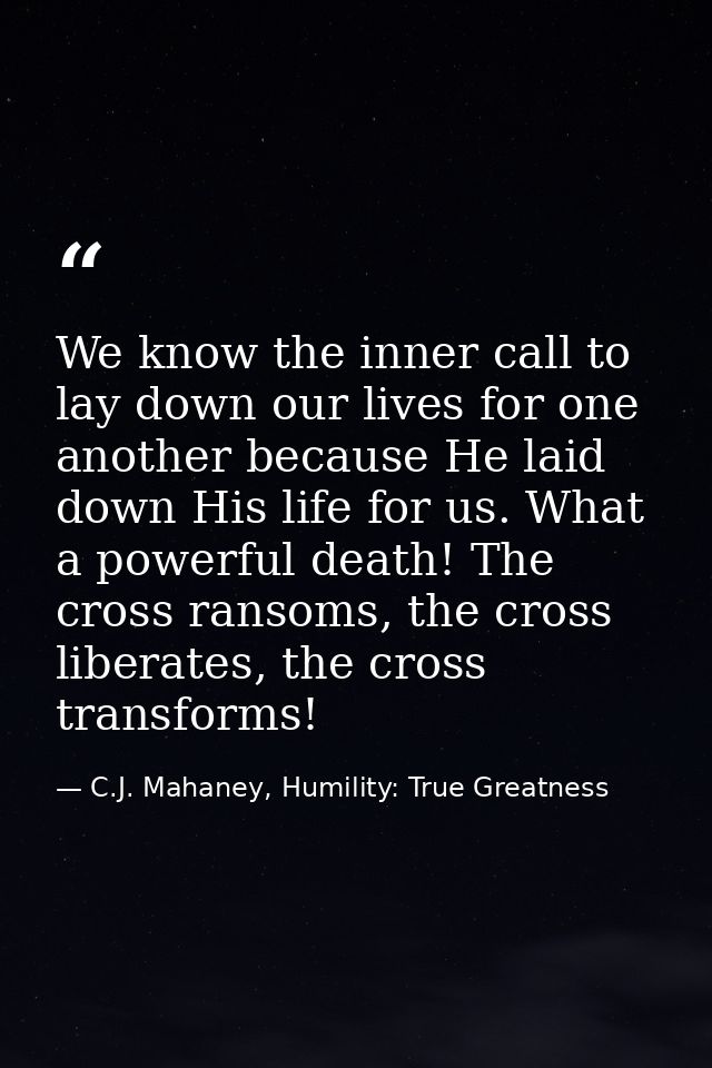We know the inner call to lay down our lives for one another because He laid down His life for us. What a powerful death — C.J. Mahaney, Humility: True Greatness