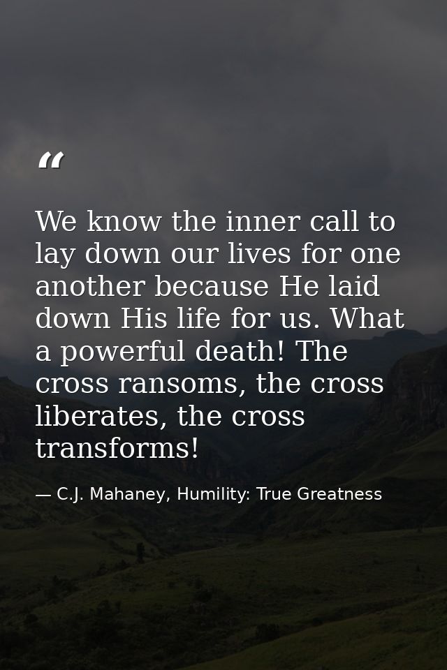 We know the inner call to lay down our lives for one another because He laid down His life for us. What a powerful death — C.J. Mahaney, Humility: True Greatness