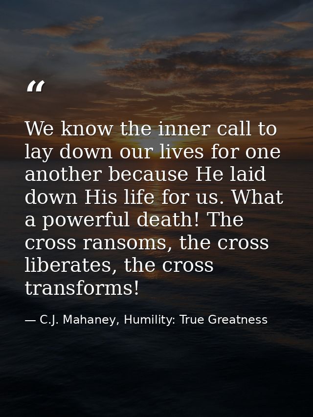We know the inner call to lay down our lives for one another because He laid down His life for us. What a powerful death — C.J. Mahaney, Humility: True Greatness