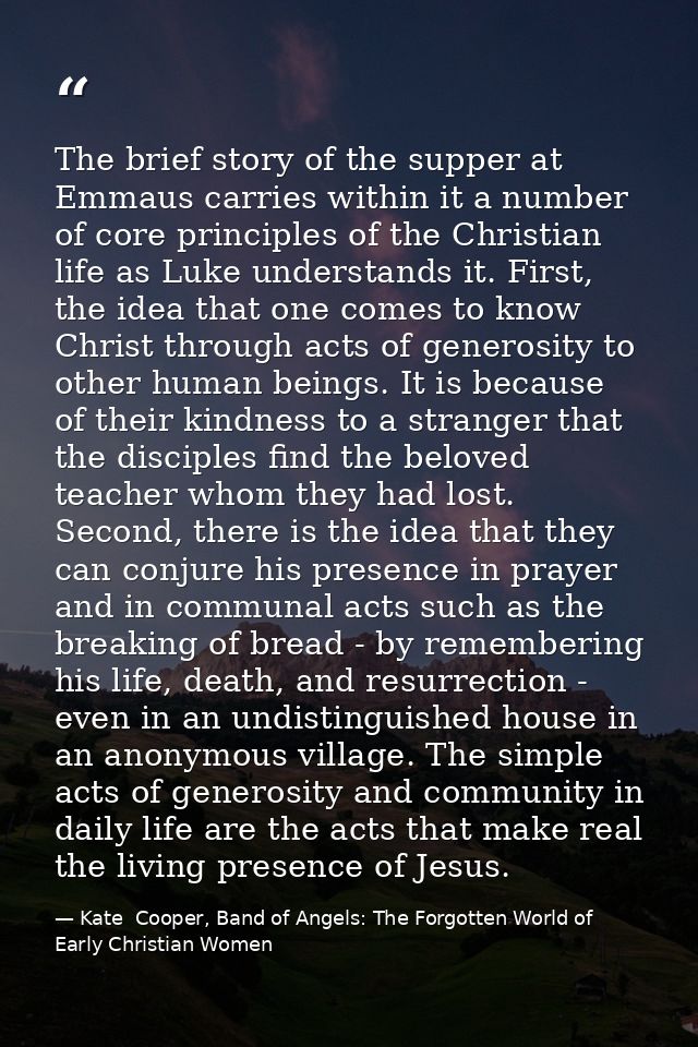 The brief story of the supper at Emmaus carries within it a number of core principles of the Christian life as Luke unde — Kate  Cooper, Band of Angels: The Forgotten World of Early Christian Women