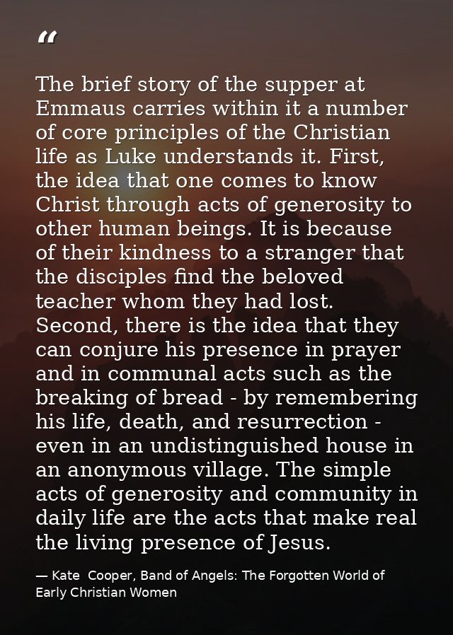 The brief story of the supper at Emmaus carries within it a number of core principles of the Christian life as Luke unde — Kate  Cooper, Band of Angels: The Forgotten World of Early Christian Women