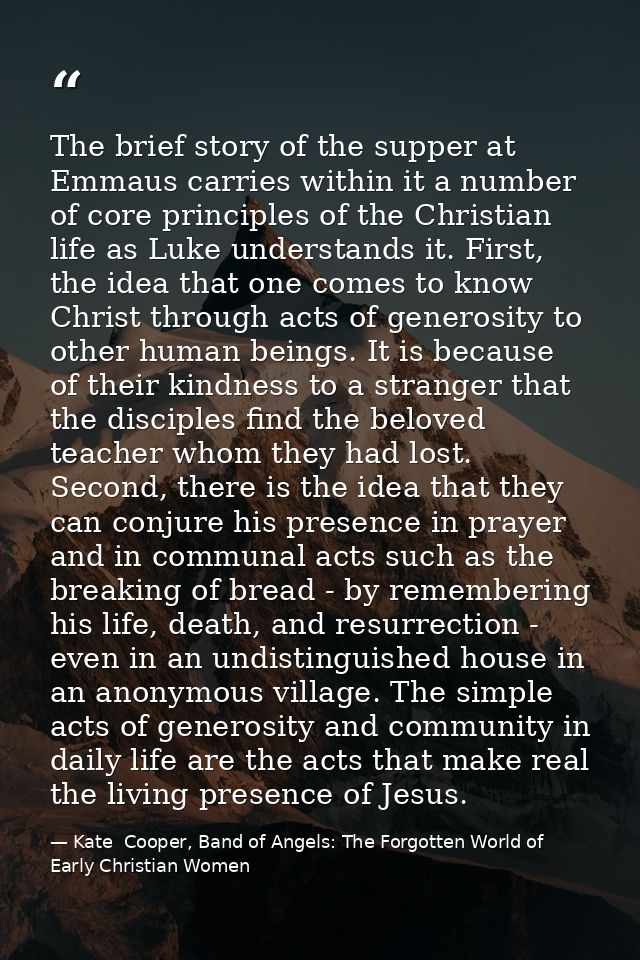 The brief story of the supper at Emmaus carries within it a number of core principles of the Christian life as Luke unde — Kate  Cooper, Band of Angels: The Forgotten World of Early Christian Women