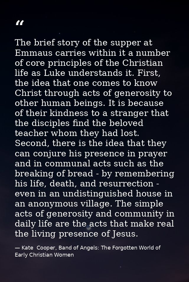 The brief story of the supper at Emmaus carries within it a number of core principles of the Christian life as Luke unde — Kate  Cooper, Band of Angels: The Forgotten World of Early Christian Women