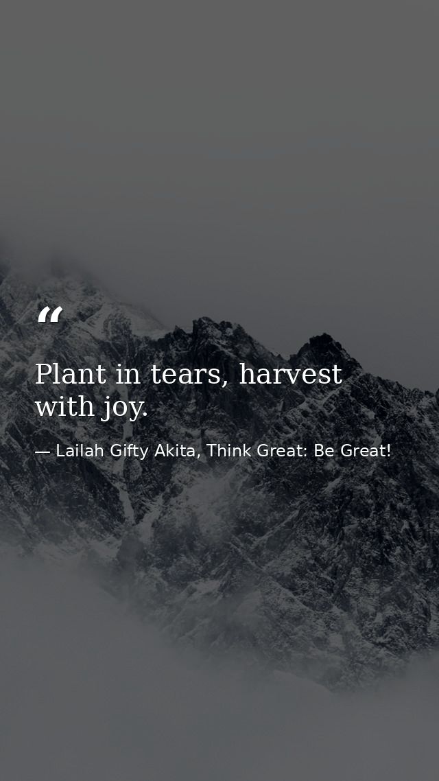 Plant in tears, harvest with joy. — Lailah Gifty Akita, Think Great: Be Great!