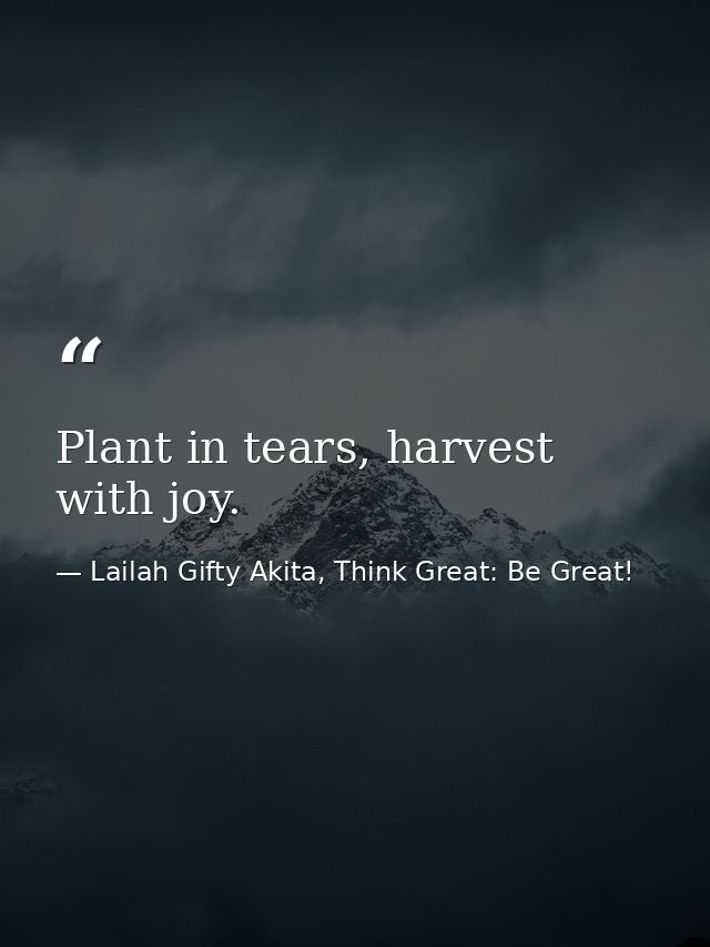 Plant in tears, harvest with joy. — Lailah Gifty Akita, Think Great: Be Great!