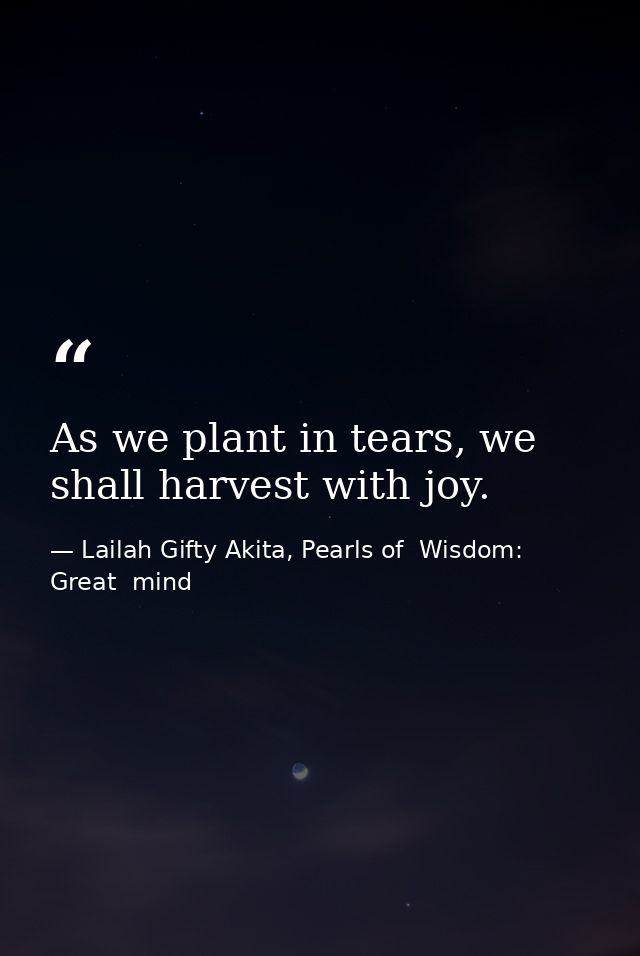 As we plant in tears, we shall harvest with joy. — Lailah Gifty Akita, Pearls of  Wisdom: Great  mind