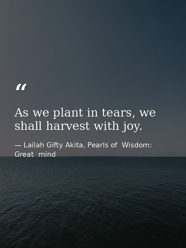 As we plant in tears, we shall harvest with joy. — Lailah Gifty Akita, Pearls of  Wisdom: Great  mind
