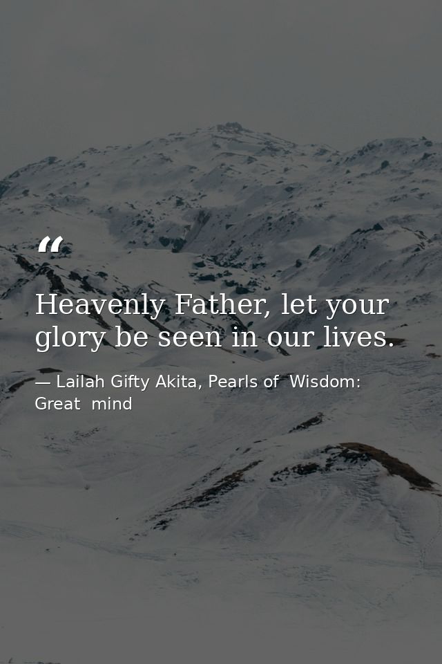 Heavenly Father, let your glory be seen in our lives. — Lailah Gifty Akita, Pearls of  Wisdom: Great  mind