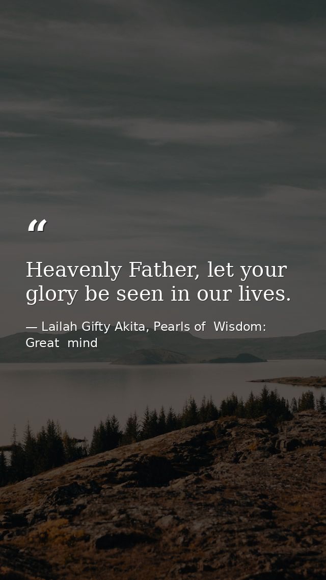 Heavenly Father, let your glory be seen in our lives. — Lailah Gifty Akita, Pearls of  Wisdom: Great  mind
