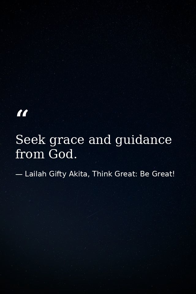 Seek grace and guidance from God. — Lailah Gifty Akita, Think Great: Be Great!