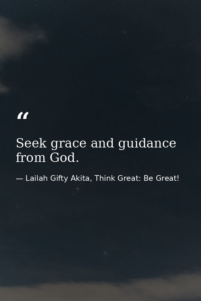Seek grace and guidance from God. — Lailah Gifty Akita, Think Great: Be Great!