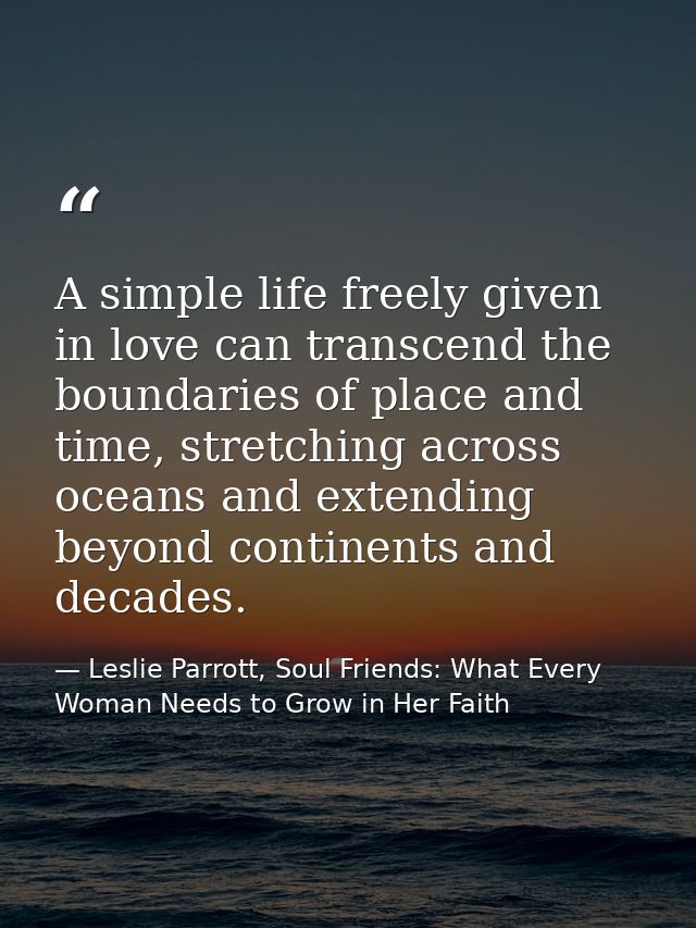 A simple life freely given in love can transcend the boundaries of place and time, stretching across oceans and extendin — Leslie Parrott, Soul Friends: What Every Woman Needs to Grow in Her Faith