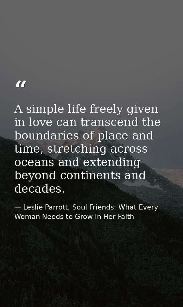 A simple life freely given in love can transcend the boundaries of place and time, stretching across oceans and extendin — Leslie Parrott, Soul Friends: What Every Woman Needs to Grow in Her Faith