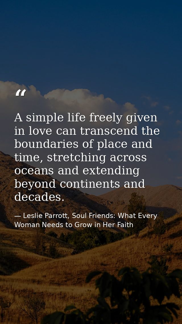 A simple life freely given in love can transcend the boundaries of place and time, stretching across oceans and extendin — Leslie Parrott, Soul Friends: What Every Woman Needs to Grow in Her Faith