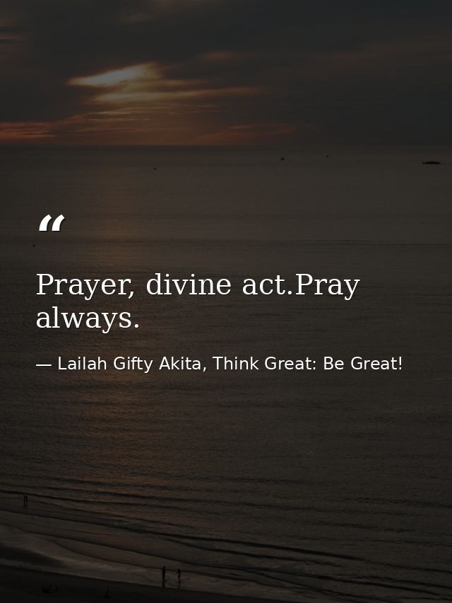 Prayer, divine act.Pray always. — Lailah Gifty Akita, Think Great: Be Great!