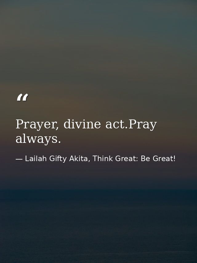 Prayer, divine act.Pray always. — Lailah Gifty Akita, Think Great: Be Great!