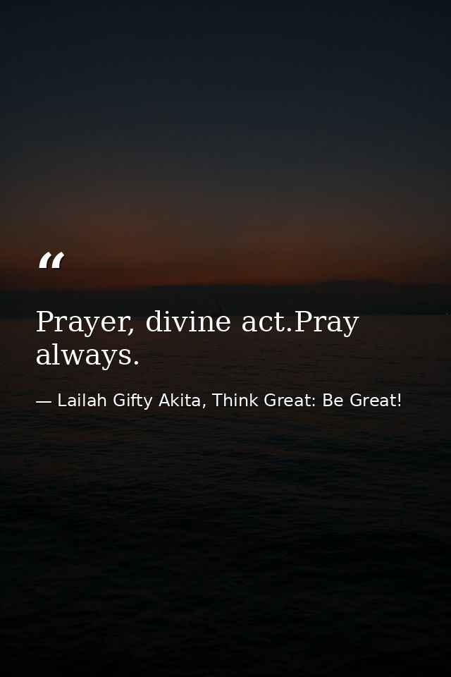 Prayer, divine act.Pray always. — Lailah Gifty Akita, Think Great: Be Great!