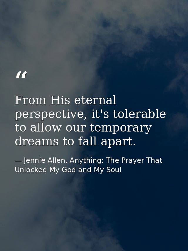 From His eternal perspective, it's tolerable to allow our temporary dreams to fall apart. — Jennie Allen, Anything: The Prayer That Unlocked My God and My Soul