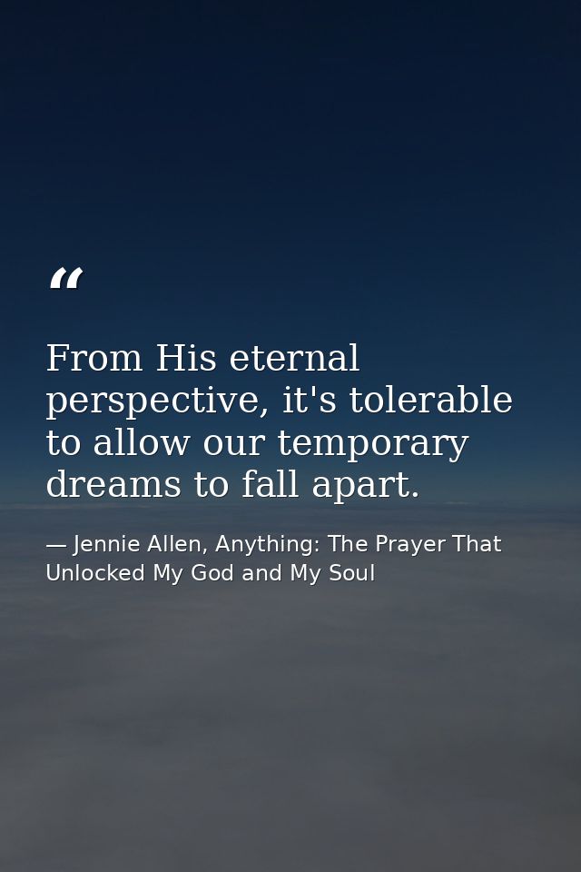 From His eternal perspective, it's tolerable to allow our temporary dreams to fall apart. — Jennie Allen, Anything: The Prayer That Unlocked My God and My Soul