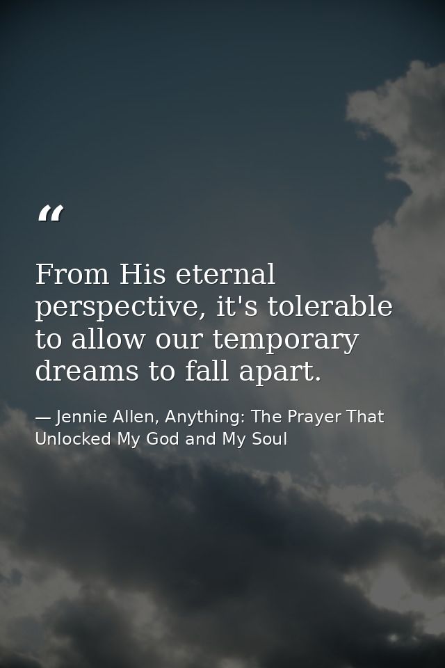 From His eternal perspective, it's tolerable to allow our temporary dreams to fall apart. — Jennie Allen, Anything: The Prayer That Unlocked My God and My Soul