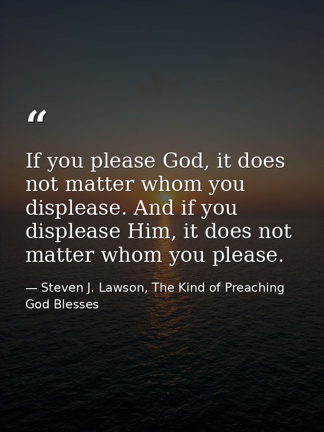 If you please God, it does not matter whom you displease. And if you displease Him, it does not matter whom you please. — Steven J. Lawson, The Kind of Preaching God Blesses