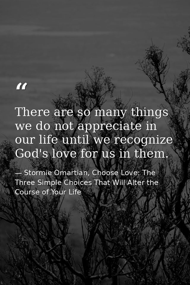 There are so many things we do not appreciate in our life until we recognize God's love for us in them. — Stormie Omartian, Choose Love: The Three Simple Choices That Will Alter the Course of Your Life