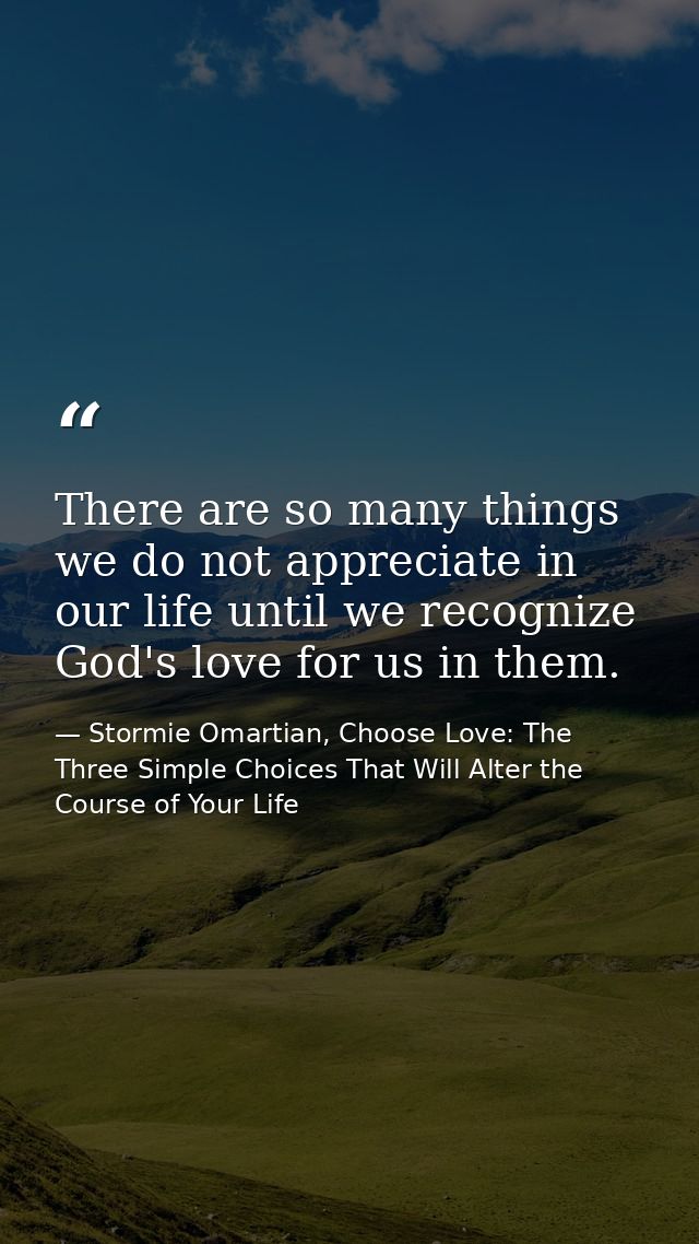 There are so many things we do not appreciate in our life until we recognize God's love for us in them. — Stormie Omartian, Choose Love: The Three Simple Choices That Will Alter the Course of Your Life