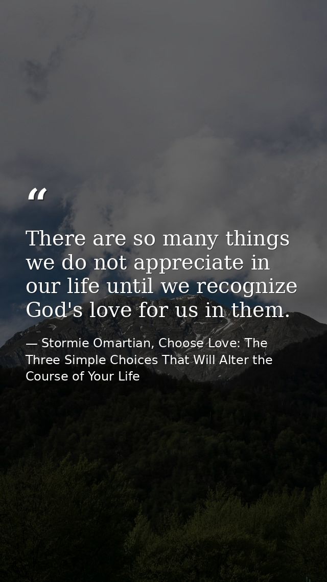 There are so many things we do not appreciate in our life until we recognize God's love for us in them. — Stormie Omartian, Choose Love: The Three Simple Choices That Will Alter the Course of Your Life