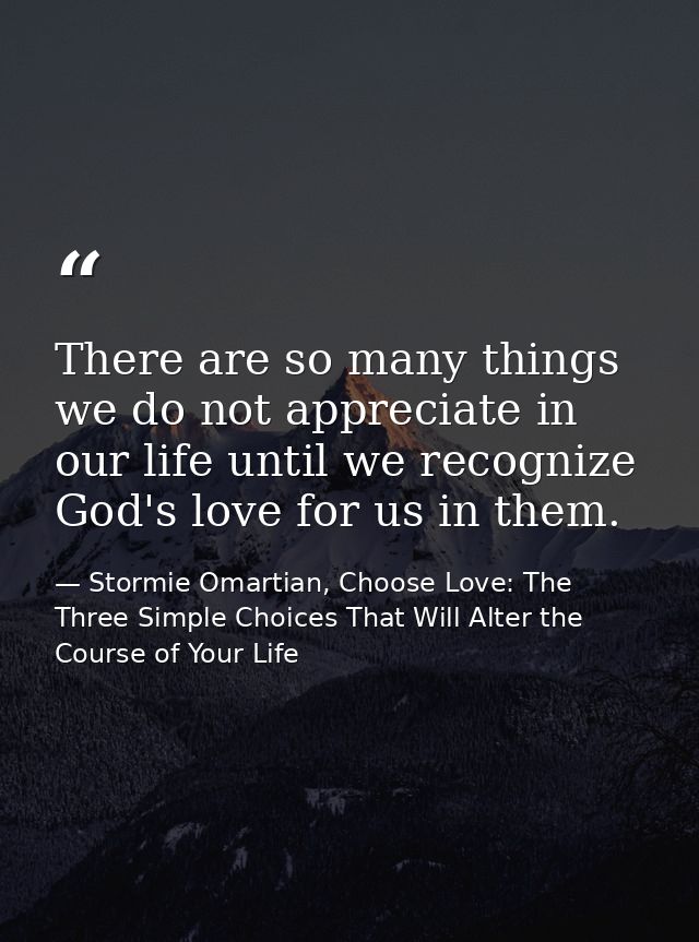 There are so many things we do not appreciate in our life until we recognize God's love for us in them. — Stormie Omartian, Choose Love: The Three Simple Choices That Will Alter the Course of Your Life