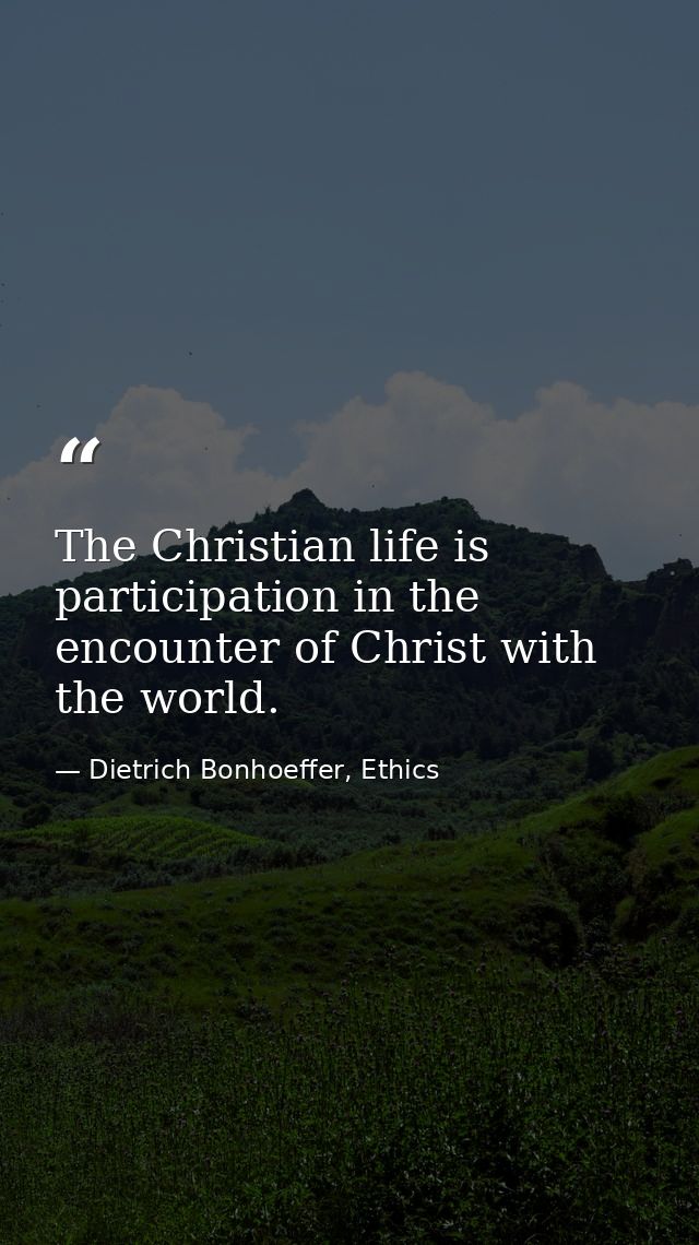 The Christian life is participation in the encounter of Christ with the world. — Dietrich Bonhoeffer, Ethics
