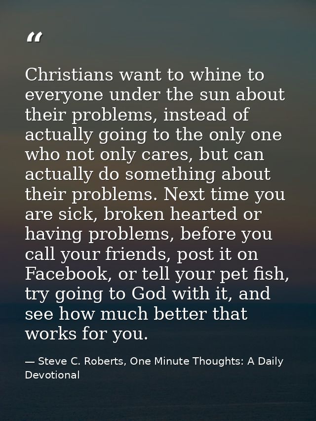 Christians want to whine to everyone under the sun about their problems, instead of actually going to the only one who n — Steve C. Roberts, One Minute Thoughts: A Daily Devotional