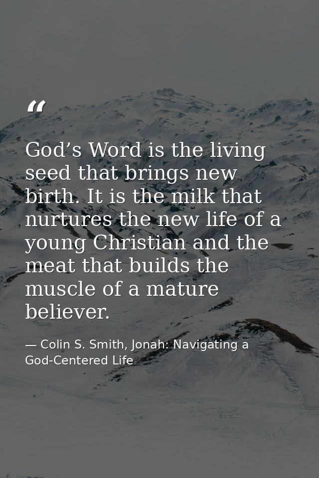 God’s Word is the living seed that brings new birth. It is the milk that nurtures the new life of a young Christian and  — Colin S. Smith, Jonah: Navigating a God-Centered Life