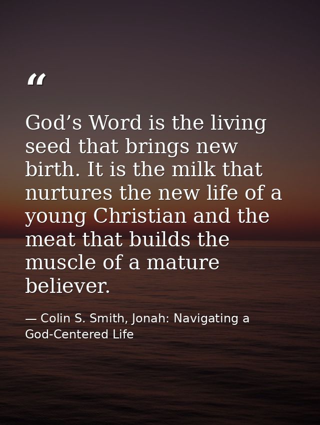 God’s Word is the living seed that brings new birth. It is the milk that nurtures the new life of a young Christian and  — Colin S. Smith, Jonah: Navigating a God-Centered Life